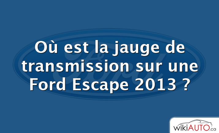 Où est la jauge de transmission sur une Ford Escape 2013 ?